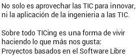 No solo es aprovechar las TIC para innovar, ni la aplicación de la ingeniería a las TIC.
Sobre todo TICing es una forma de vivir haciendo lo que más nos gusta: Proyectos basados en el Software Libre